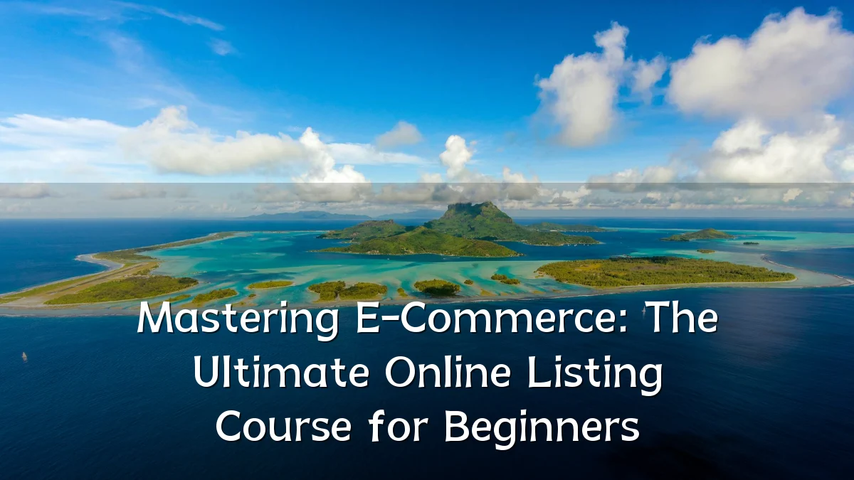 Mastering E-Commerce: The Ultimate Online Listing Course for Beginners